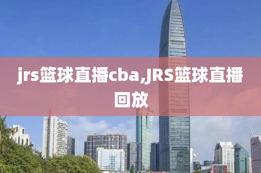 jrs篮球直播cba,JRS篮球直播回放