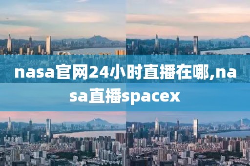 nasa官网24小时直播在哪,nasa直播spacex