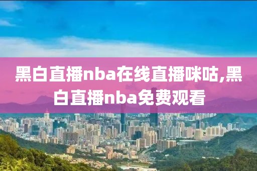 黑白直播nba在线直播咪咕,黑白直播nba免费观看