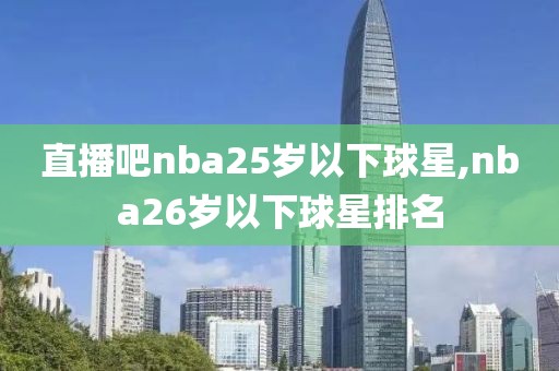 直播吧nba25岁以下球星,nba26岁以下球星排名