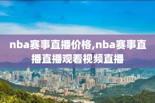 nba赛事直播价格,nba赛事直播直播观看视频直播