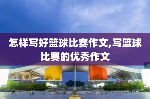 怎样写好篮球比赛作文,写篮球比赛的优秀作文