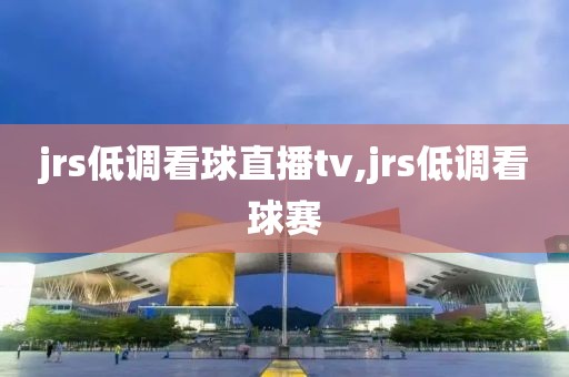 jrs低调看球直播tv,jrs低调看球赛
