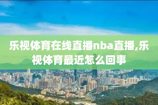 乐视体育在线直播nba直播,乐视体育最近怎么回事