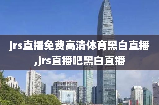 jrs直播免费高清体育黑白直播,jrs直播吧黑白直播