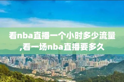 看nba直播一个小时多少流量,看一场nba直播要多久