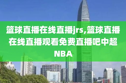 篮球直播在线直播jrs,篮球直播在线直播观看免费直播吧中超NBA