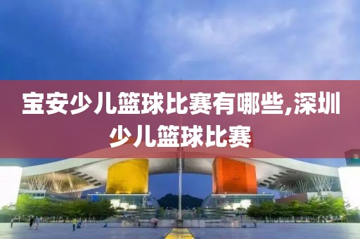 宝安少儿篮球比赛有哪些,深圳少儿篮球比赛