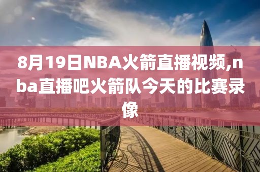 8月19日NBA火箭直播视频,nba直播吧火箭队今天的比赛录像