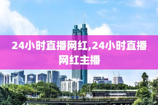24小时直播网红,24小时直播网红主播