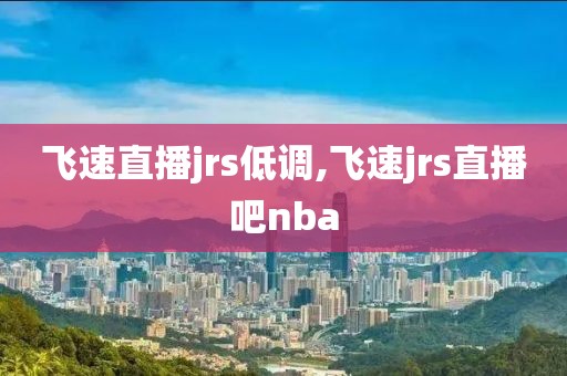 飞速直播jrs低调,飞速jrs直播吧nba