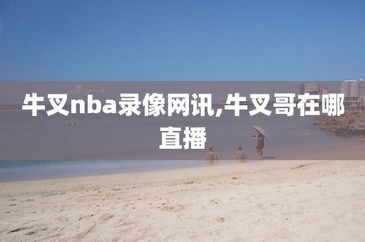 牛叉nba录像网讯,牛叉哥在哪直播