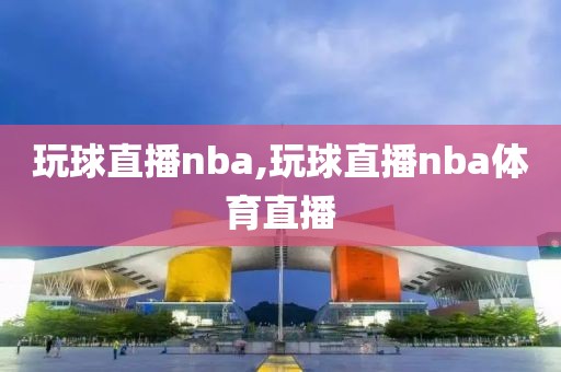 玩球直播nba,玩球直播nba体育直播