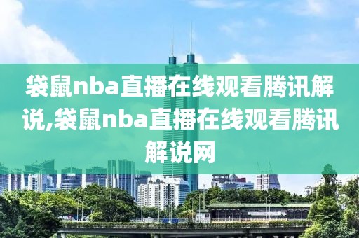 袋鼠nba直播在线观看腾讯解说,袋鼠nba直播在线观看腾讯解说网