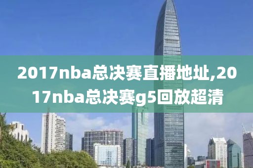 2017nba总决赛直播地址,2017nba总决赛g5回放超清