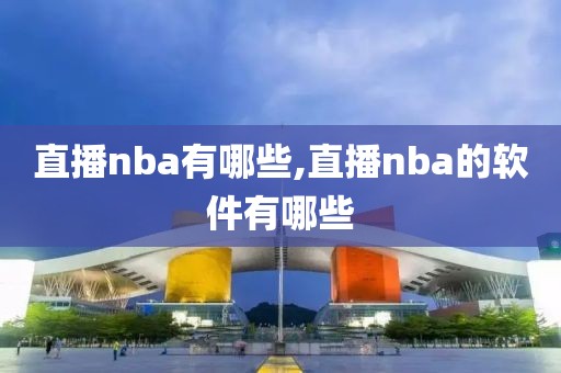 直播nba有哪些,直播nba的软件有哪些