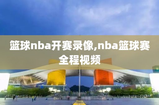 篮球nba开赛录像,nba篮球赛全程视频