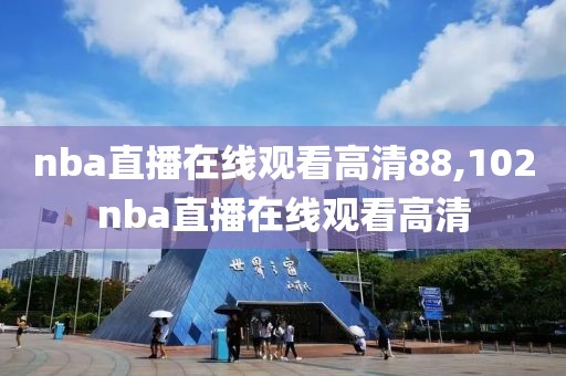 nba直播在线观看高清88,102nba直播在线观看高清