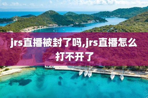 jrs直播被封了吗,jrs直播怎么打不开了