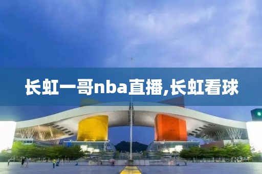 长虹一哥nba直播,长虹看球