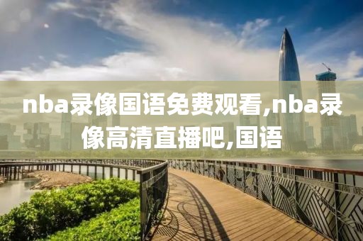 nba录像国语免费观看,nba录像高清直播吧,国语