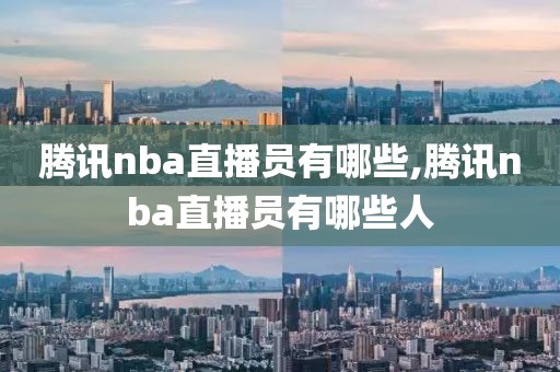 腾讯nba直播员有哪些,腾讯nba直播员有哪些人