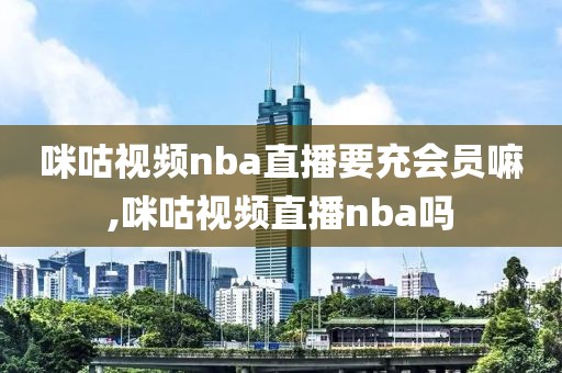 咪咕视频nba直播要充会员嘛,咪咕视频直播nba吗