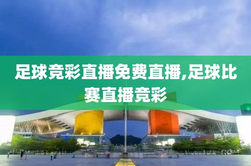 足球竞彩直播免费直播,足球比赛直播竞彩