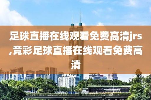 足球直播在线观看免费高清jrs,竞彩足球直播在线观看免费高清