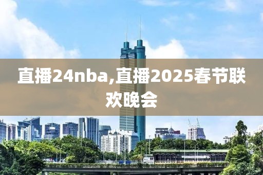 直播24nba,直播2025春节联欢晚会