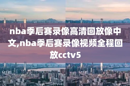 nba季后赛录像高清回放像中文,nba季后赛录像视频全程回放cctv5