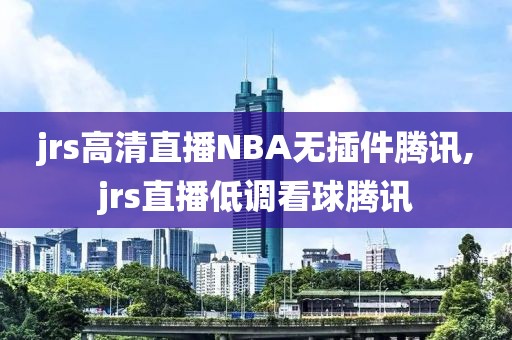 jrs高清直播NBA无插件腾讯,jrs直播低调看球腾讯