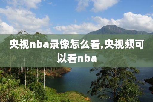 央视nba录像怎么看,央视频可以看nba