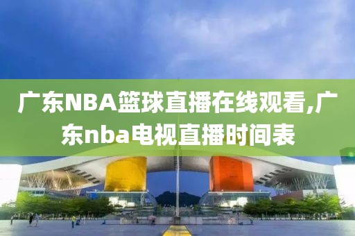 广东NBA篮球直播在线观看,广东nba电视直播时间表