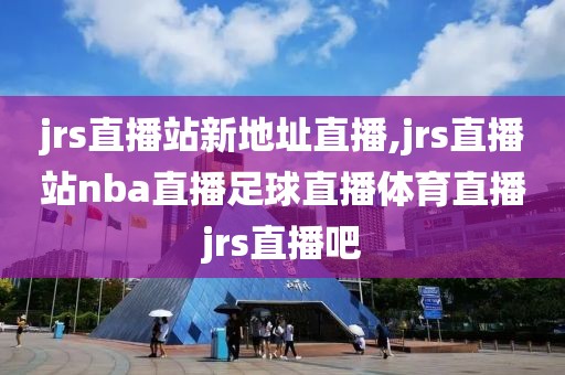 jrs直播站新地址直播,jrs直播站nba直播足球直播体育直播jrs直播吧