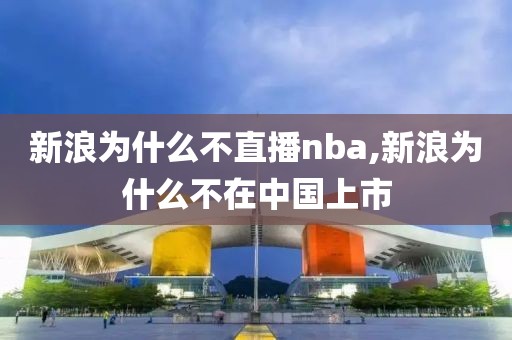 新浪为什么不直播nba,新浪为什么不在中国上市