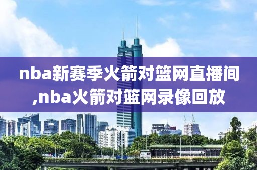 nba新赛季火箭对篮网直播间,nba火箭对篮网录像回放