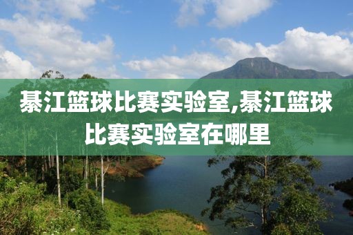 綦江篮球比赛实验室,綦江篮球比赛实验室在哪里