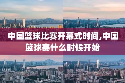 中国篮球比赛开幕式时间,中国篮球赛什么时候开始