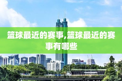 篮球最近的赛事,篮球最近的赛事有哪些
