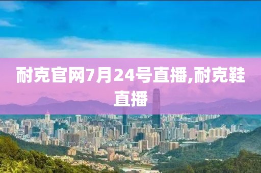 耐克官网7月24号直播,耐克鞋直播