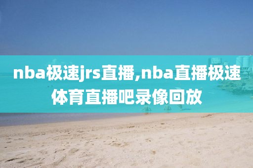 nba极速jrs直播,nba直播极速体育直播吧录像回放