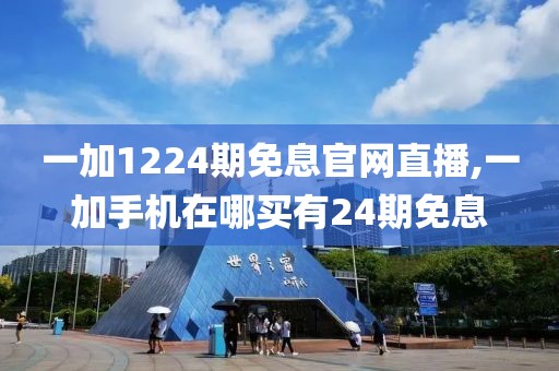 一加1224期免息官网直播,一加手机在哪买有24期免息