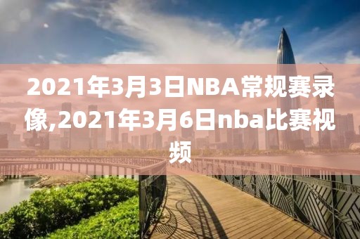 2021年3月3日NBA常规赛录像,2021年3月6日nba比赛视频