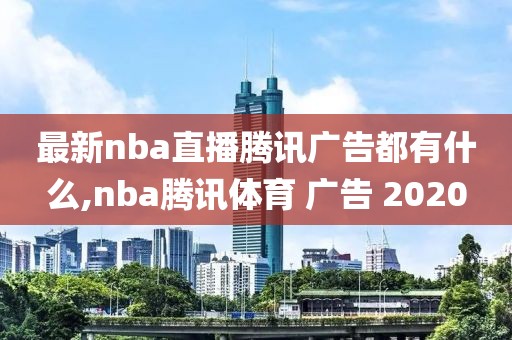 最新nba直播腾讯广告都有什么,nba腾讯体育 广告 2020