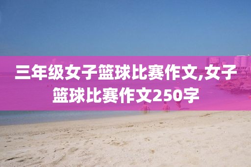 三年级女子篮球比赛作文,女子篮球比赛作文250字