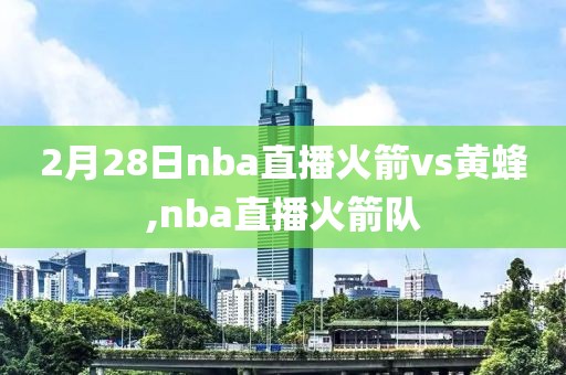 2月28日nba直播火箭vs黄蜂,nba直播火箭队