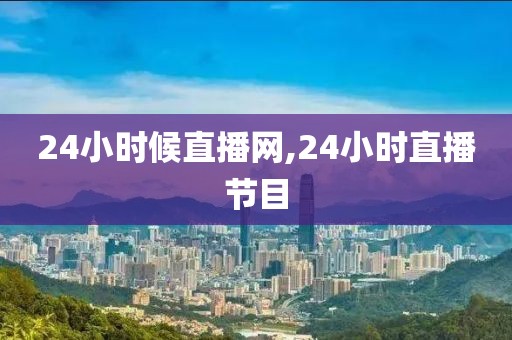 24小时候直播网,24小时直播节目