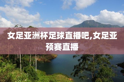 女足亚洲杯足球直播吧,女足亚预赛直播