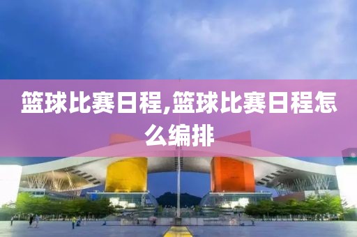 篮球比赛日程,篮球比赛日程怎么编排